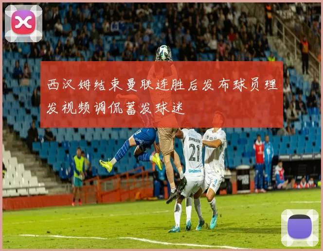 西汉姆结束曼联连胜后发布球员理发视频调侃蓄发球迷