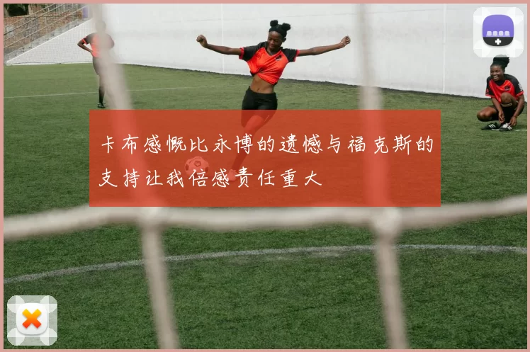 卡布感慨比永博的遗憾与福克斯的支持让我倍感责任重大