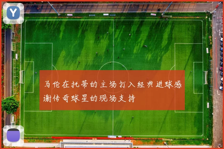 马伦在托蒂的主场打入经典进球感谢传奇球星的现场支持