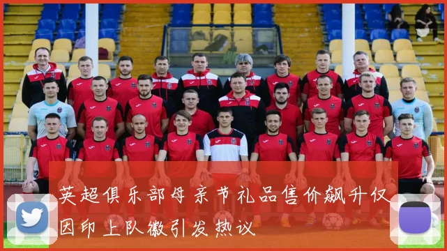 英超俱乐部母亲节礼品售价飙升仅因印上队徽引发热议