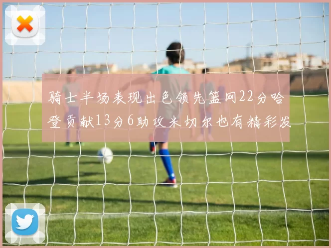 骑士半场表现出色领先篮网22分哈登贡献13分6助攻米切尔也有精彩发挥