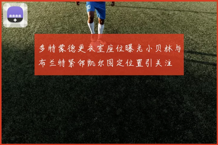 多特蒙德更衣室座位曝光小贝林与布兰特紧邻凯尔固定位置引关注