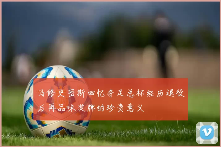 马修史密斯回忆夺足总杯经历退役后再品味奖牌的珍贵意义