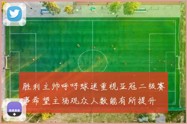 胜利主帅呼吁球迷重视亚冠二级赛事希望主场观众人数能有所提升