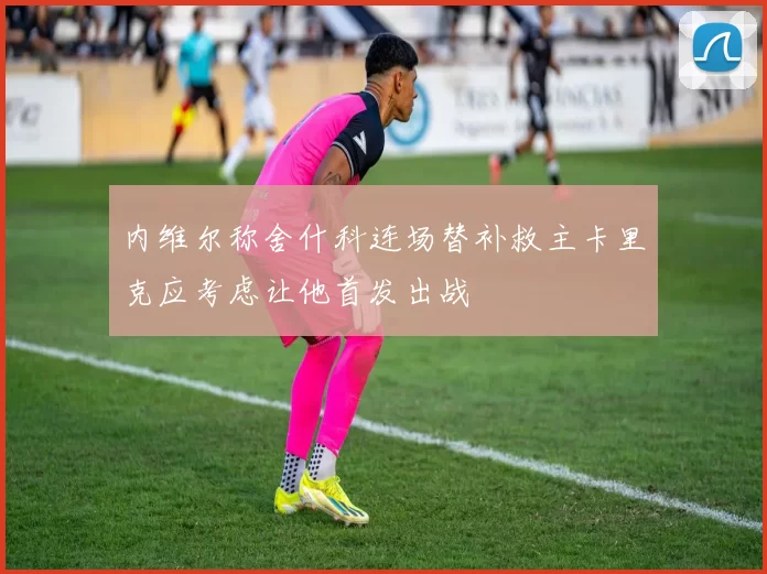 内维尔称舍什科连场替补救主卡里克应考虑让他首发出战