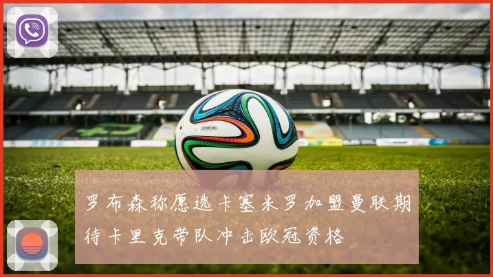 罗布森称愿选卡塞米罗加盟曼联期待卡里克带队冲击欧冠资格