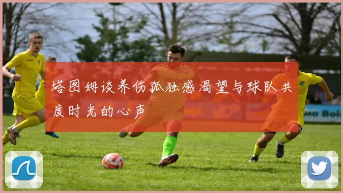 塔图姆谈养伤孤独感渴望与球队共度时光的心声