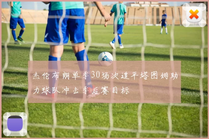杰伦布朗单季30场次追平塔图姆助力球队冲击季后赛目标