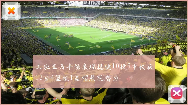 文班亚马半场表现稳健10投5中收获13分4篮板1盖帽展现潜力