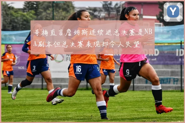 夸梅直言詹姆斯连续进总决赛是NBA剧本但总决赛表现却令人失望
