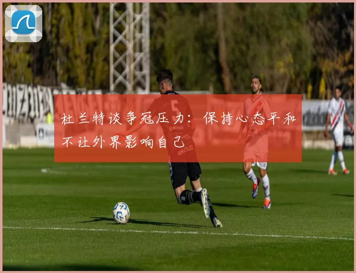 杜兰特谈争冠压力：保持心态平和不让外界影响自己