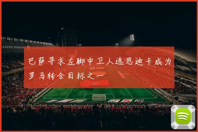 巴萨寻求左脚中卫人选恩迪卡成为罗马转会目标之一