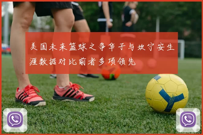美国未来篮球之争华子与坎宁安生涯数据对比前者多项领先