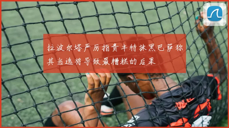拉波尔塔严厉指责丰特抹黑巴萨称其当选将导致最糟糕的后果