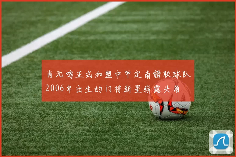 肖元鸣正式加盟中甲定南赣联球队2006年出生的门将新星崭露头角