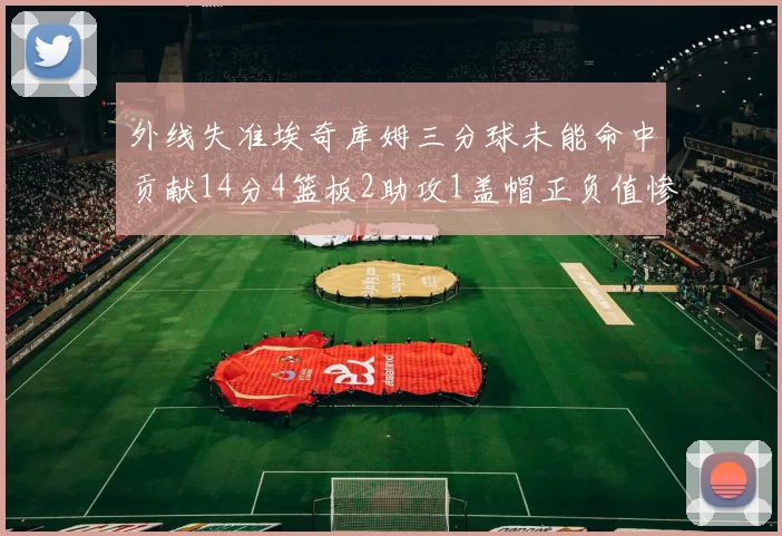 外线失准埃奇库姆三分球未能命中贡献14分4篮板2助攻1盖帽正负值惨淡29