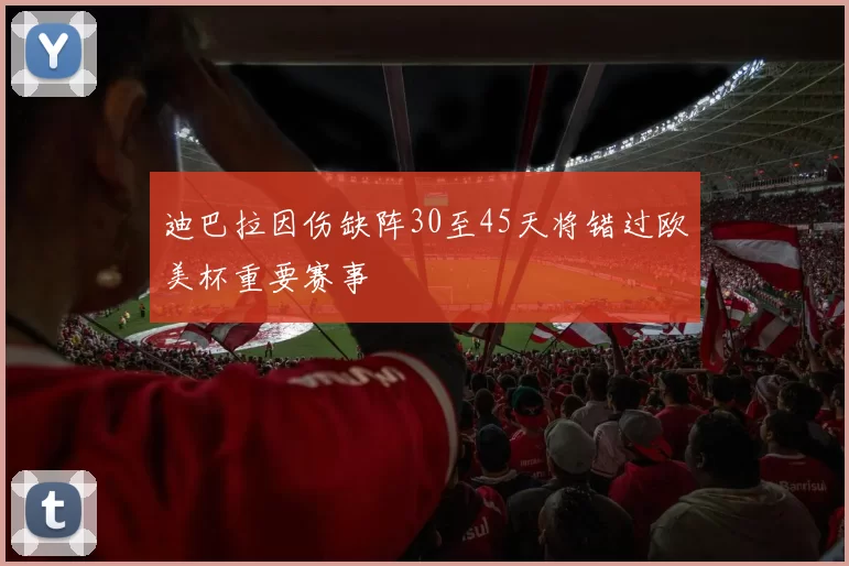 迪巴拉因伤缺阵30至45天将错过欧美杯重要赛事