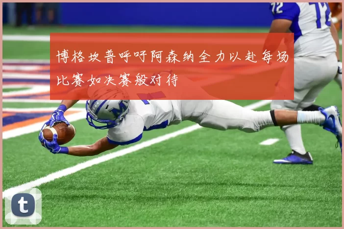博格坎普呼吁阿森纳全力以赴每场比赛如决赛般对待