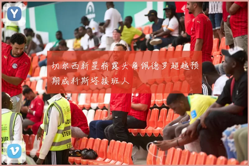 切尔西新星崭露头角佩德罗超越预期成科斯塔接班人