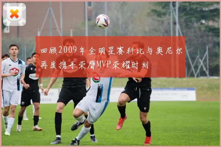 回顾2009年全明星赛科比与奥尼尔再度携手荣膺MVP荣耀时刻